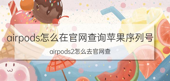 airpods怎么在官网查询苹果序列号 airpods2怎么去官网查？